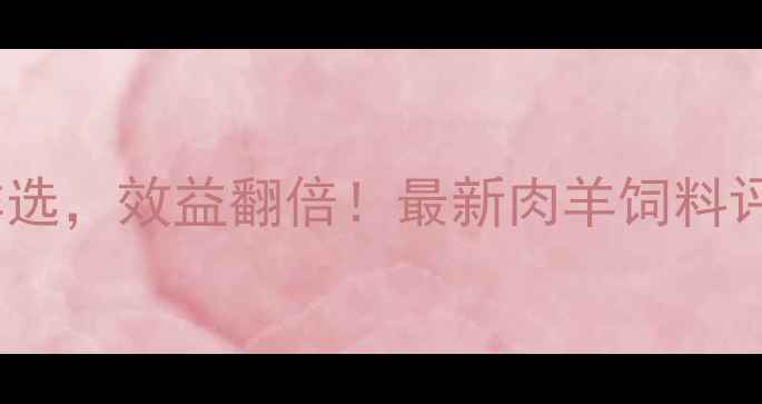 图片 🔥肉羊饲料这样选，效益翻倍！最新肉羊饲料评价体系全🐑💰1