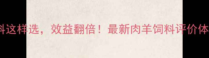 图片 🔥肉羊饲料这样选，效益翻倍！最新肉羊饲料评价体系全🐑💰2