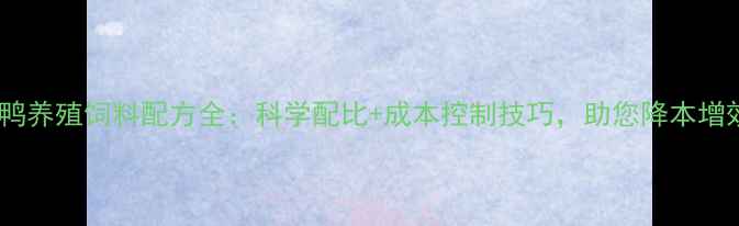 图片 🔥肉鸭养殖饲料配方全：科学配比+成本控制技巧，助您降本增效🔥2