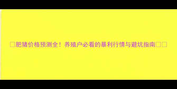 图片 🔥肥猪价格预测全！养殖户必看的暴利行情与避坑指南🐷💰