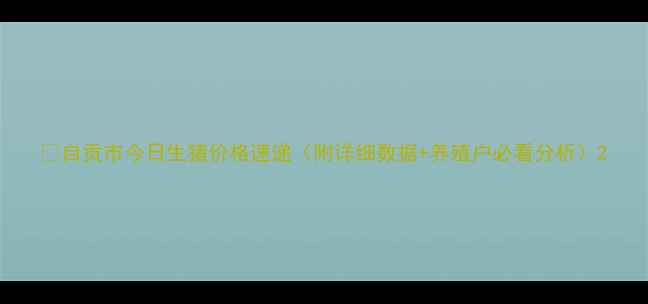图片 🔥自贡市今日生猪价格速递（附详细数据+养殖户必看分析）2