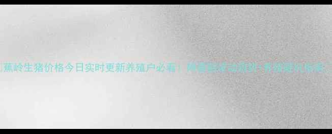 图片 🔥蕉岭生猪价格今日实时更新养殖户必看！附最新波动趋势+养殖避坑指南💡1