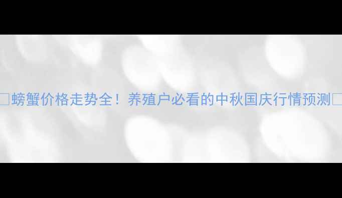 图片 🔥螃蟹价格走势全！养殖户必看的中秋国庆行情预测🌟