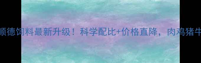 图片 🔥诸城养殖户必看顺德饲料最新升级！科学配比+价格直降，肉鸡猪牛饲料全攻略🐔🐷🐄