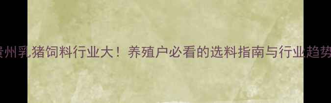 图片 🔥贵州乳猪饲料行业大！养殖户必看的选料指南与行业趋势💡1