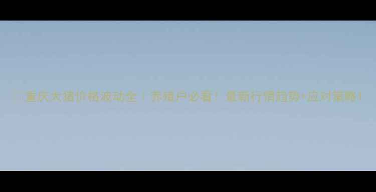 图片 🔥重庆大猪价格波动全｜养殖户必看！最新行情趋势+应对策略1