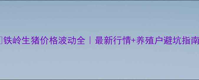 图片 🔥铁岭生猪价格波动全｜最新行情+养殖户避坑指南2