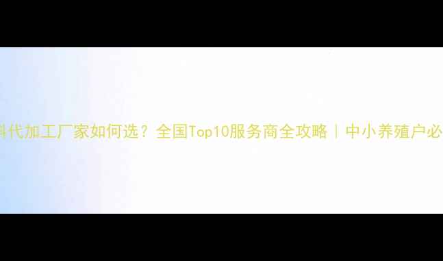 图片 🔥饲料代加工厂家如何选？全国Top10服务商全攻略｜中小养殖户必看！2