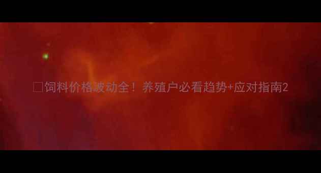 图片 🔥饲料价格波动全！养殖户必看趋势+应对指南2