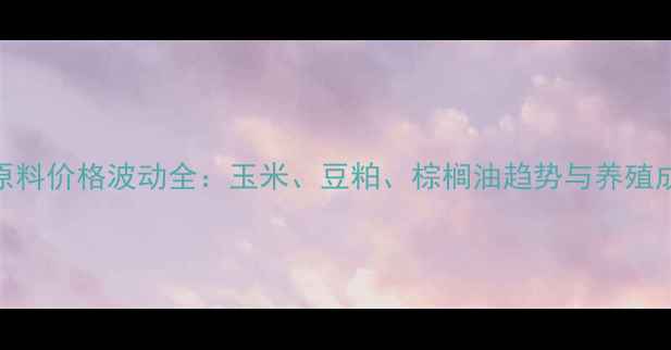 图片 🔥饲料大宗原料价格波动全：玉米、豆粕、棕榈油趋势与养殖成本控制指南