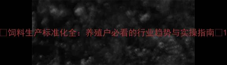 图片 🔥饲料生产标准化全：养殖户必看的行业趋势与实操指南🔥1