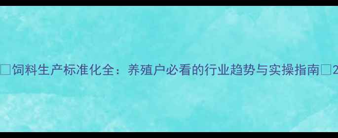 图片 🔥饲料生产标准化全：养殖户必看的行业趋势与实操指南🔥2
