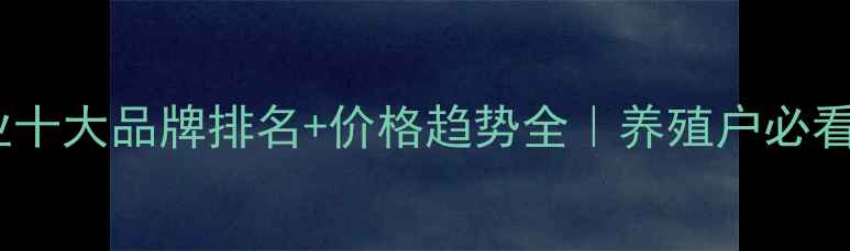 图片 🔥饲料行业十大品牌排名+价格趋势全｜养殖户必看采购指南2