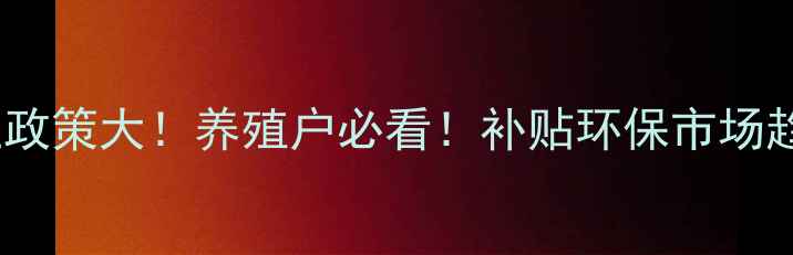 图片 🔥饲料行业政策大！养殖户必看！补贴环保市场趋势全攻略2