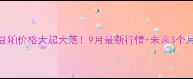 图片 🔥驻马店豆粕价格大起大落！9月最新行情+未来3个月走势全🔥