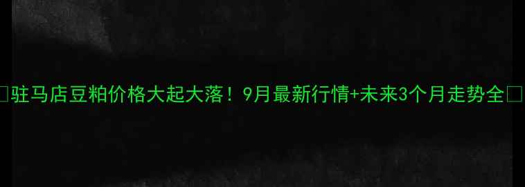 图片 🔥驻马店豆粕价格大起大落！9月最新行情+未来3个月走势全🔥1