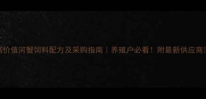 图片 🔥高价值河蟹饲料配方及采购指南｜养殖户必看！附最新供应商清单