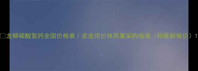 图片 🔥龙蟒碳酸氢钙全国价格表｜农业用价格用量采购指南（附最新报价）1