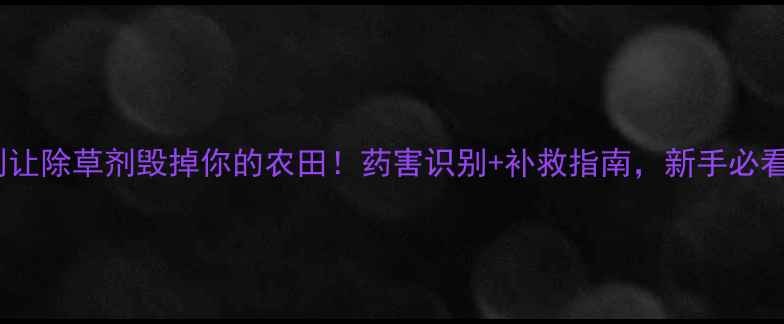 图片 🚫别让除草剂毁掉你的农田！药害识别+补救指南，新手必看！1