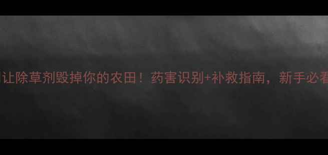 图片 🚫别让除草剂毁掉你的农田！药害识别+补救指南，新手必看！2