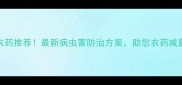 高效杀卵农药推荐最新病虫害防治方案助您农药减量增产30