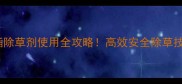 嗪异滴辛酯除草剂使用全攻略高效安全除草技巧大公开
