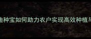 农药推荐迪种宝如何助力农户实现高效种植与科学施肥
