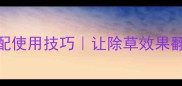 除草剂助剂搭配使用技巧让除草效果翻倍的秘密武器