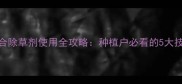 高效安全复合除草剂使用全攻略种植户必看的5大技巧与避坑指南