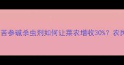 天然农药新宠苦参碱杀虫剂如何让菜农增收30农民必看种植攻略