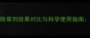 最新评测抑玛除草剂效果对比与科学使用指南高效控草技术