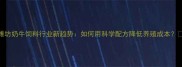 潍坊奶牛饲料行业新趋势如何用科学配方降低养殖成本