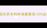 农业科技新风口中国农药专利申请量暴涨120这些领域成研发新风口