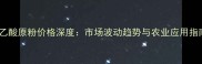 奈乙酸原粉价格深度市场波动趋势与农业应用指南