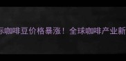 欧盟黑标咖啡豆价格暴涨全球咖啡产业新动向全