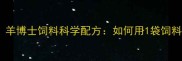 养殖户必看羊博士饲料科学配方如何用1袋饲料多赚300元