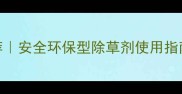 高效除草剂推荐安全环保型除草剂使用指南农民必看