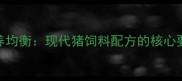 科学配比与营养均衡现代猪饲料配方的核心要素与行业趋势