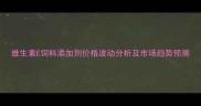 维生素E饲料添加剂价格波动分析及市场趋势预测