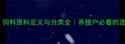 最新饲料原料定义与分类全养殖户必看的选材指南
