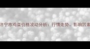 最新山东省济宁市鸡蛋价格波动分析行情走势影响因素及未来预测