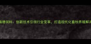天津瑞德饲料创新技术引领行业变革打造现代化畜牧养殖解决方案