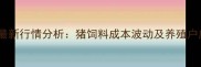 玉米价格最新行情分析猪饲料成本波动及养殖户应对策略