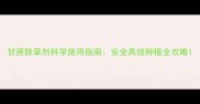 甘蔗除草剂科学施用指南安全高效种植全攻略