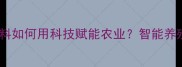 浙江新希望饲料如何用科技赋能农业智能养殖新趋势