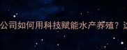 养殖户必看宜兴天石饲料有限公司如何用科技赋能水产养殖这份价值千元的养殖秘籍请收好