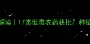 新农药登记政策解读17类低毒农药获批种植户必看选药指南