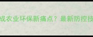 农药挥发污染成农业环保新痛点最新防控技术及效益分析