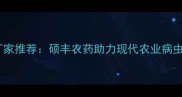 锦州地区专业农药厂家推荐硕丰农药助力现代农业病虫害防治与绿色种植