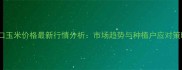 周口玉米价格最新行情分析市场趋势与种植户应对策略